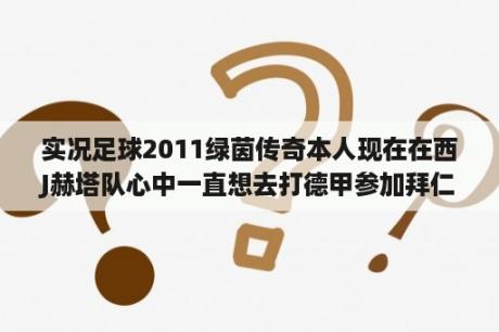 实况足球2011绿茵传奇本人现在在西J赫塔队心中一直想去打德甲参加拜仁队请问能转吗？实况足球总共有多少个版本？