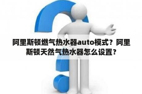 阿里斯顿燃气热水器auto模式？阿里斯顿天然气热水器怎么设置？