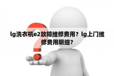 lg洗衣机e2故障维修费用？lg上门维修费用明细？