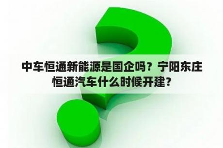 中车恒通新能源是国企吗？宁阳东庄恒通汽车什么时候开建？