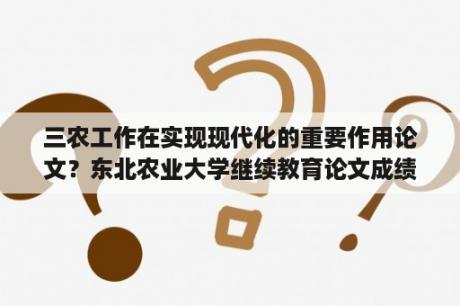 三农工作在实现现代化的重要作用论文？东北农业大学继续教育论文成绩怎么查