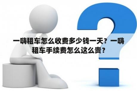 一嗨租车怎么收费多少钱一天？一嗨租车手续费怎么这么贵？