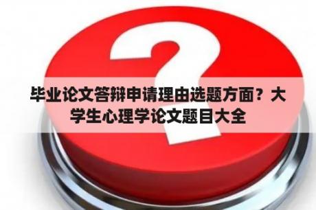 毕业论文答辩申请理由选题方面？大学生心理学论文题目大全