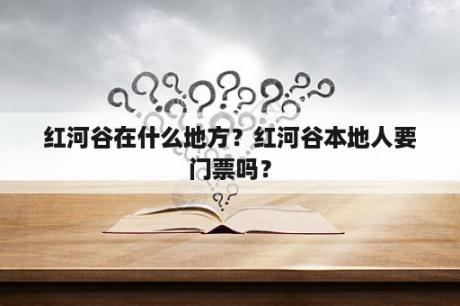 红河谷在什么地方？红河谷本地人要门票吗？