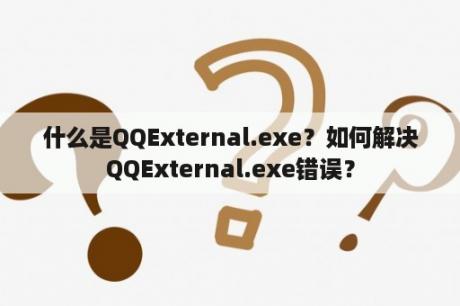 什么是QQExternal.exe？如何解决QQExternal.exe错误？