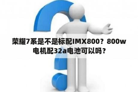 荣耀7系是不是标配IMX800？800w电机配32a电池可以吗？