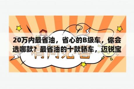 20万内最省油，省心的B级车，你会选哪款？最省油的十款轿车，迈锐宝竟然排第三？