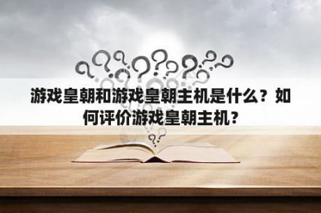 游戏皇朝和游戏皇朝主机是什么？如何评价游戏皇朝主机？