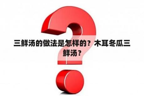 三鲜汤的做法是怎样的？木耳冬瓜三鲜汤？