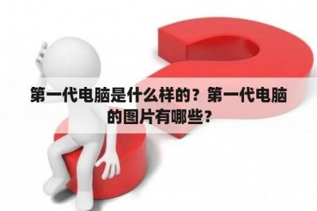 第一代电脑是什么样的？第一代电脑的图片有哪些？