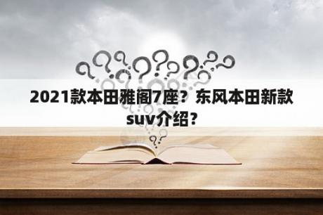 2021款本田雅阁7座？东风本田新款suv介绍？