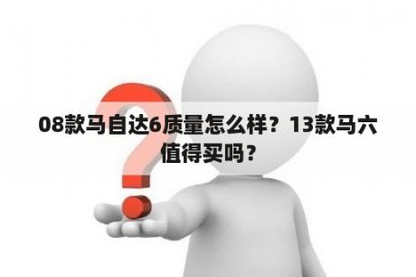 08款马自达6质量怎么样？13款马六值得买吗？