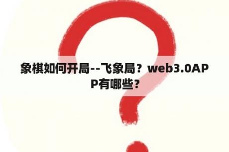 象棋如何开局--飞象局？web3.0APP有哪些？