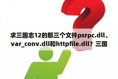 求三国志12的那三个文件psrpc.dll、var_conv.dll和httpfile.dll？三国志12Editor修改器怎么用？