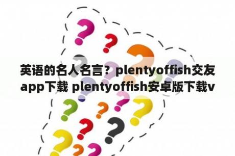 英语的名人名言？plentyoffish交友app下载 plentyoffish安卓版下载v3 66 0