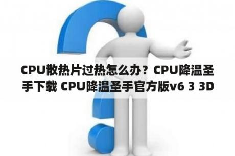 CPU散热片过热怎么办？CPU降温圣手下载 CPU降温圣手官方版v6 3 3DM软件