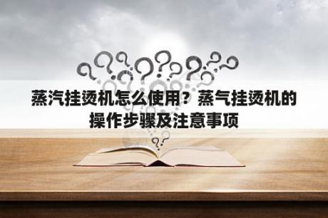 蒸汽挂烫机怎么使用？蒸气挂烫机的操作步骤及注意事项