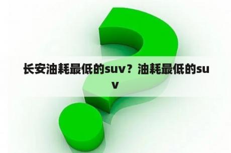 长安油耗最低的suv？油耗最低的suv