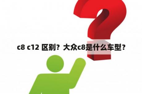 c8 c12 区别？大众c8是什么车型？