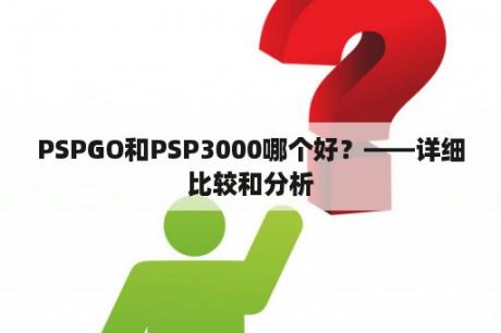 PSPGO和PSP3000哪个好？——详细比较和分析