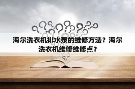 海尔洗衣机排水泵的维修方法？海尔洗衣机维修维修点？