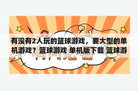 有没有2人玩的篮球游戏，要大型的单机游戏？篮球游戏 单机版下载 篮球游戏 单机版最新版下载 篮球游戏