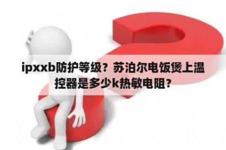 ipxxb防护等级？苏泊尔电饭煲上温控器是多少k热敏电阻？