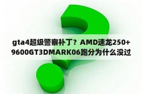 gta4超级警察补丁？AMD速龙250+9600GT3DMARK06跑分为什么没过万啊？