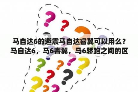 马自达6的避震马自达睿翼可以用么？马自达6，马6睿翼，马6轿跑之间的区别是什么？