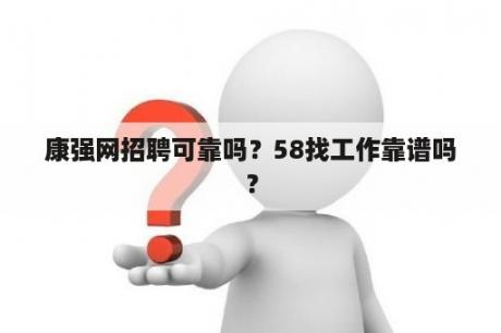 康强网招聘可靠吗？58找工作靠谱吗？