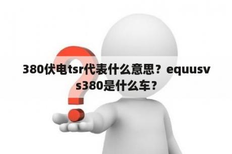 380伏电tsr代表什么意思？equusvs380是什么车？