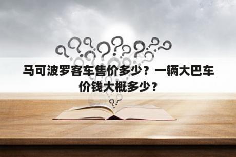 马可波罗客车售价多少？一辆大巴车价钱大概多少？