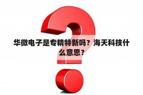 华微电子是专精特新吗？海天科技什么意思？