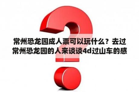 常州恐龙园成人票可以玩什么？去过常州恐龙园的人来谈谈4d过山车的感受吧？