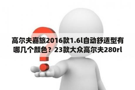 高尔夫嘉旅2016款1.6l自动舒适型有哪几个颜色？23款大众高尔夫280rline几种颜色？