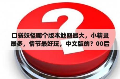 口袋妖怪哪个版本地图最大，小精灵最多，情节最好玩，中文版的？00后最喜欢的虚拟偶像人设？