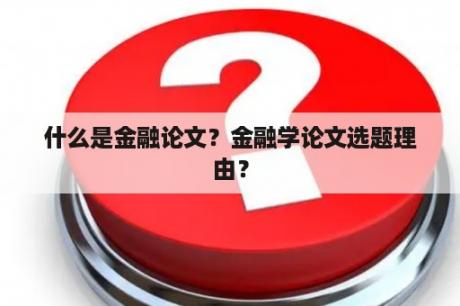 什么是金融论文？金融学论文选题理由？