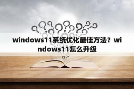 windows11系统优化最佳方法？windows11怎么升级