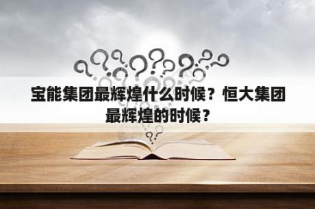 宝能集团最辉煌什么时候？恒大集团最辉煌的时候？