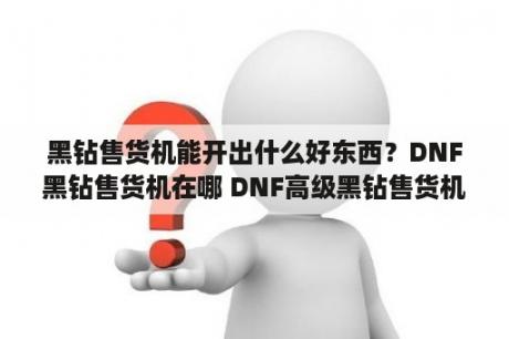 黑钻售货机能开出什么好东西？DNF黑钻售货机在哪 DNF高级黑钻售货机位置一览 3DM网游