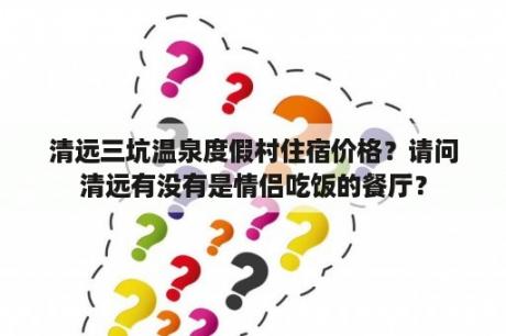 清远三坑温泉度假村住宿价格？请问清远有没有是情侣吃饭的餐厅？