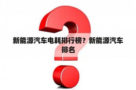 新能源汽车电耗排行榜？新能源汽车排名