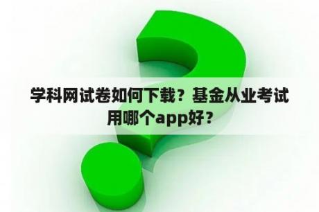 学科网试卷如何下载？基金从业考试用哪个app好？