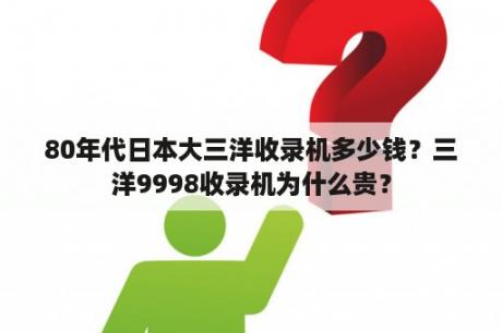 80年代日本大三洋收录机多少钱？三洋9998收录机为什么贵？