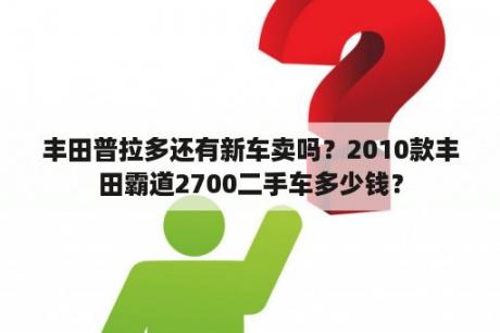 丰田普拉多还有新车卖吗？2010款丰田霸道2700二手车多少钱？