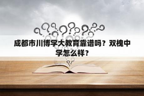 成都市川博学大教育靠谱吗？双槐中学怎么样？