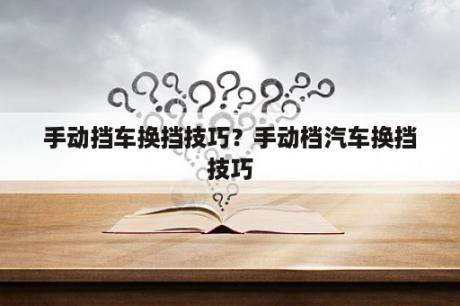 手动挡车换挡技巧？手动档汽车换挡技巧