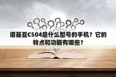 诺基亚C504是什么型号的手机？它的特点和功能有哪些？