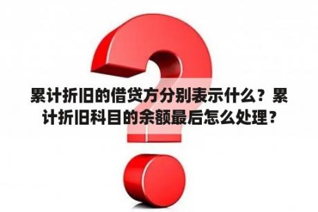 累计折旧的借贷方分别表示什么？累计折旧科目的余额最后怎么处理？