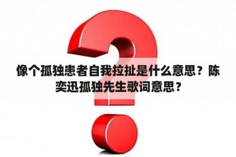 像个孤独患者自我拉扯是什么意思？陈奕迅孤独先生歌词意思？